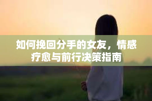 如何挽回分手的女友，情感疗愈与前行决策指南