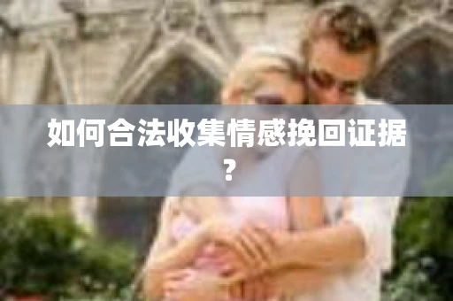 如何合法收集情感挽回证据？