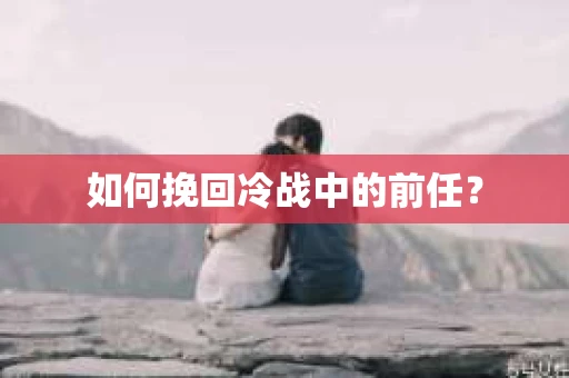 如何挽回冷战中的前任? 如何挽回冷战中的前任?