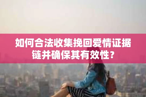 如何合法收集挽回爱情证据链并确保其有效性？
