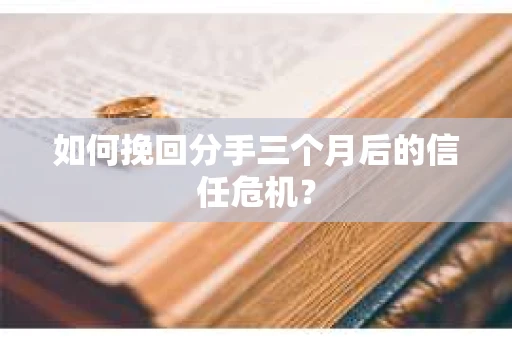 如何挽回分手三个月后的信任危机？