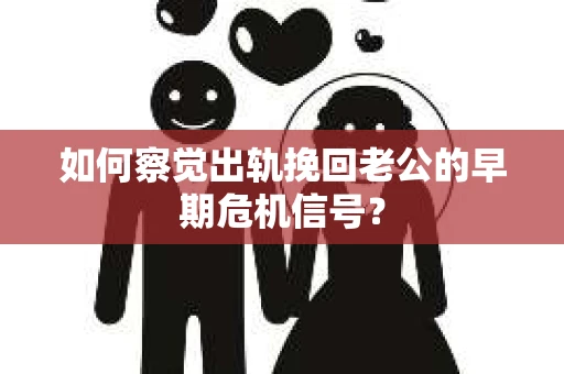 如何察觉出轨挽回老公的早期危机信号？