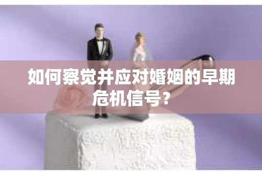 如何察觉并应对婚姻的早期危机信号？