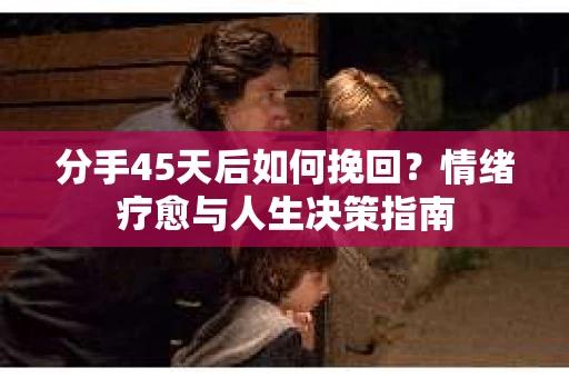 分手45天后如何挽回？情绪疗愈与人生决策指南