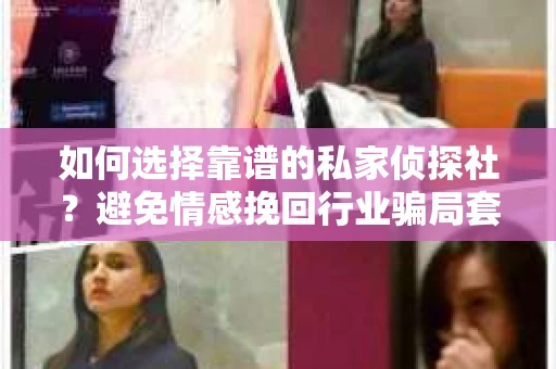 如何选择靠谱的私家侦探社?避免情感挽回行业骗局套路的实用指南 如何选择靠谱的私家侦探社?避免情感挽回行业骗局套路的实用指南