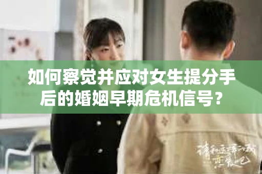如何察觉并应对女生提分手后的婚姻早期危机信号？