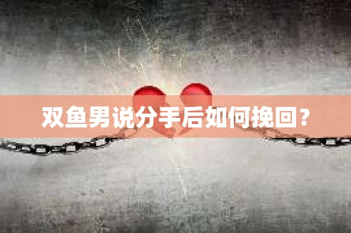 双鱼男说分手后如何挽回？