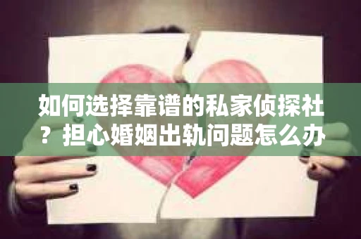 如何选择靠谱的私家侦探社？担心婚姻出轨问题怎么办？