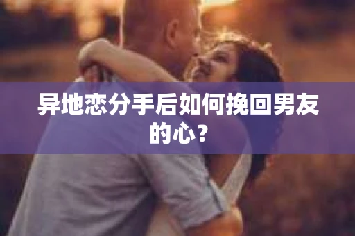 异地恋分手后如何挽回男友的心? 异地恋分手后如何挽回男友的心?