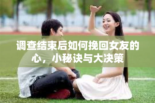 调查结束后如何挽回女友的心，小秘诀与大决策