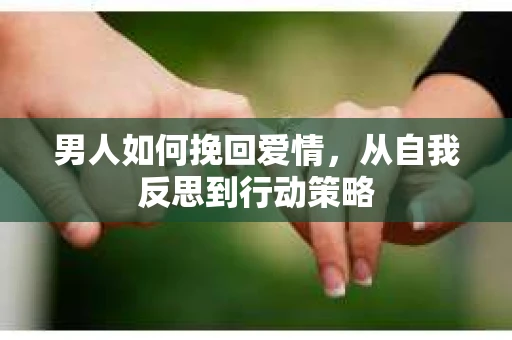 男人如何挽回爱情，从自我反思到行动策略
