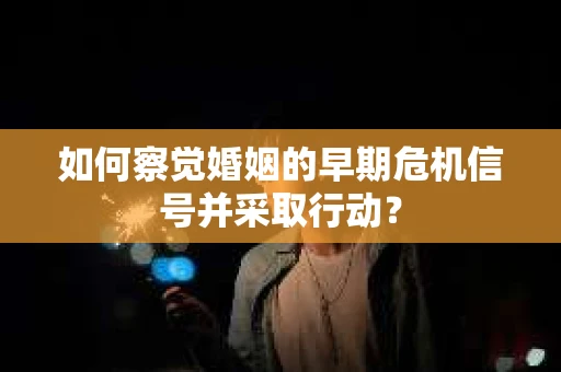 如何察觉婚姻的早期危机信号并采取行动？