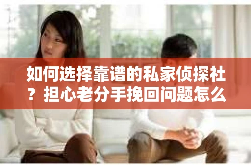 如何选择靠谱的私家侦探社?担心老分手挽回问题怎么办? 如何选择靠谱的私家侦探社?担心老分手挽回问题怎么办?