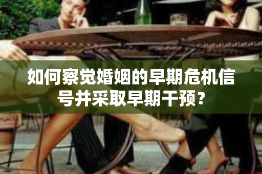 如何察觉婚姻的早期危机信号并采取早期干预？
