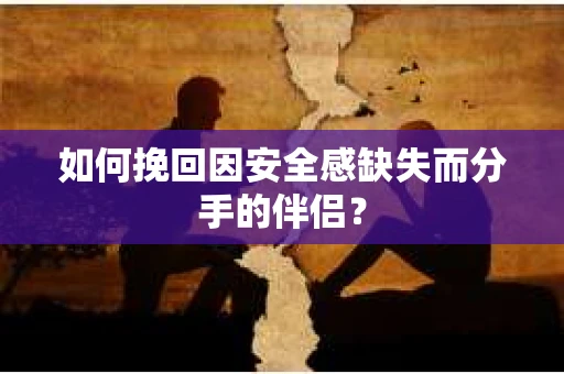 如何挽回因安全感缺失而分手的伴侣？