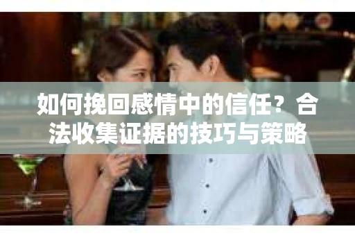 如何挽回感情中的信任？合法收集证据的技巧与策略