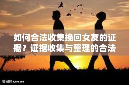 如何合法收集挽回女友的证据?证据收集与整理的合法策略怎么办? 如何合法收集挽回女友的证据?证据收集与整理的合法策略怎么办?