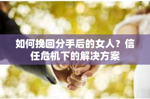 如何挽回分手后的女人？信任危机下的解决方案