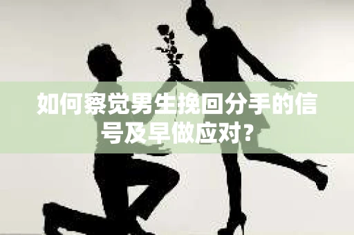 如何察觉男生挽回分手的信号及早做应对？