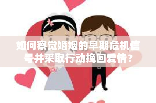 如何察觉婚姻的早期危机信号并采取行动挽回爱情？