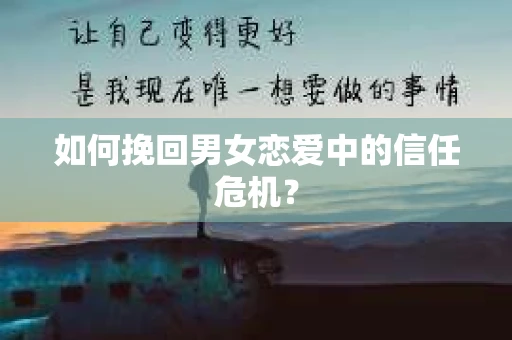 如何挽回男女恋爱中的信任危机? 如何挽回男女恋爱中的信任危机?