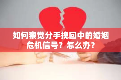 如何察觉分手挽回中的婚姻危机信号？怎么办？