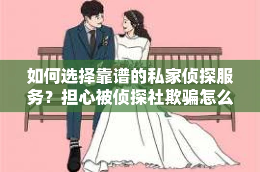 如何选择靠谱的私家侦探服务？担心被侦探社欺骗怎么办？
