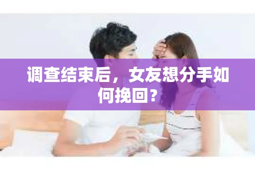 调查结束后，女友想分手如何挽回？