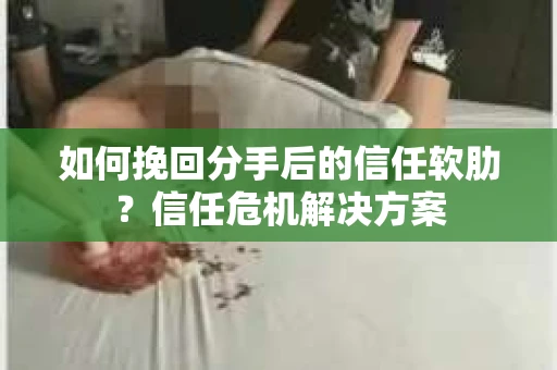 如何挽回分手后的信任软肋？信任危机解决方案