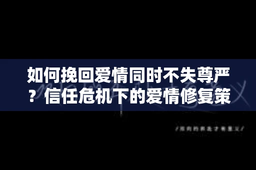 如何挽回爱情同时不失尊严？信任危机下的爱情修复策略