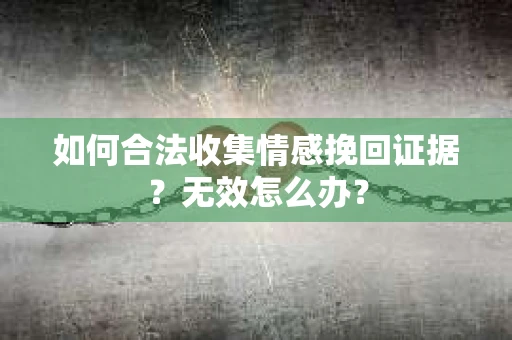 如何合法收集情感挽回证据？无效怎么办？