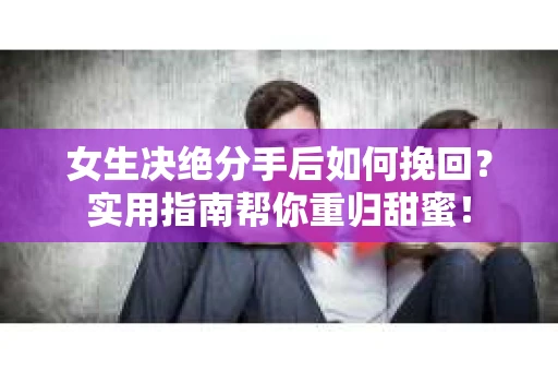 女生决绝分手后如何挽回？实用指南帮你重归甜蜜！