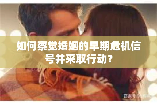 如何察觉婚姻的早期危机信号并采取行动？
