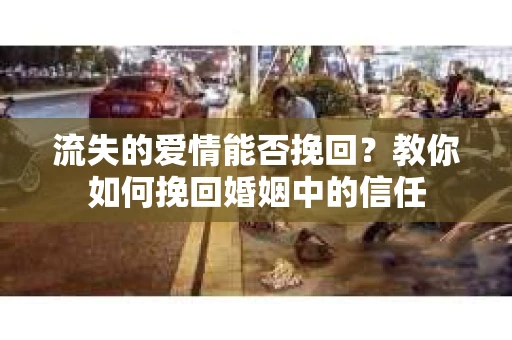 流失的爱情能否挽回？教你如何挽回婚姻中的信任
