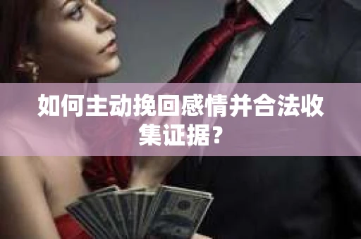 如何主动挽回感情并合法收集证据？