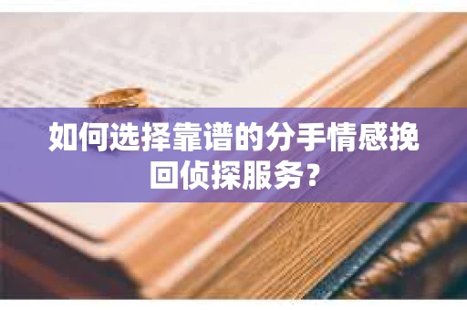 如何选择靠谱的分手情感挽回侦探服务? 如何选择靠谱的分手情感挽回侦探服务?