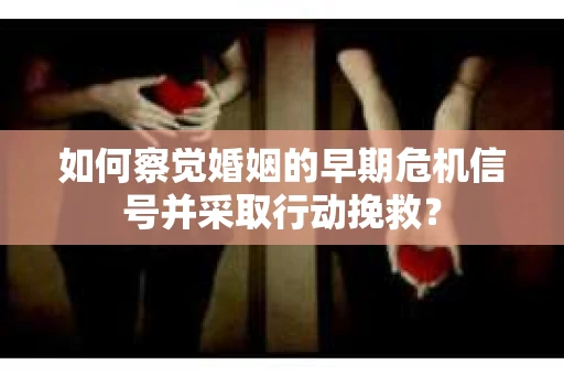 如何察觉婚姻的早期危机信号并采取行动挽救？