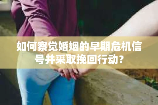 如何察觉婚姻的早期危机信号并采取挽回行动? 如何察觉婚姻的早期危机信号并采取挽回行动?