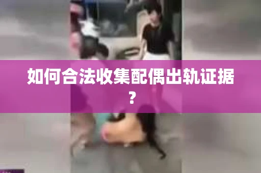 如何合法收集配偶出轨证据？