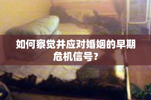 如何察觉并应对婚姻的早期危机信号？