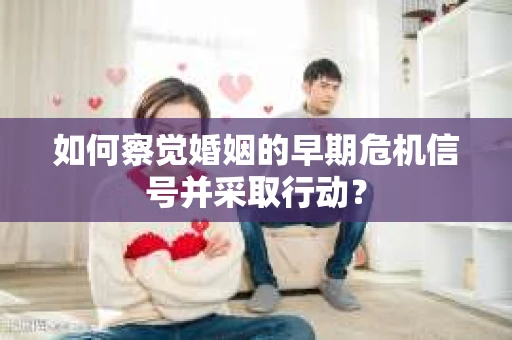 如何察觉婚姻的早期危机信号并采取行动? 如何察觉婚姻的早期危机信号并采取行动?