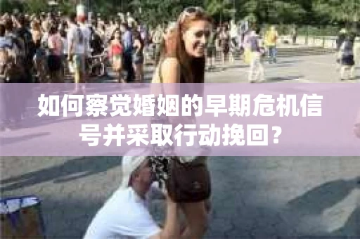 如何察觉婚姻的早期危机信号并采取行动挽回？