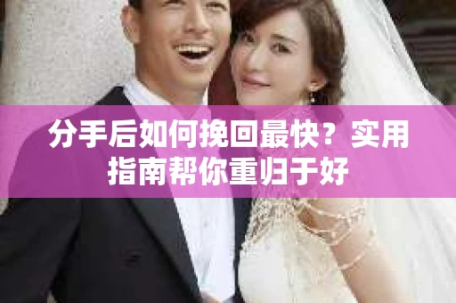 分手后如何挽回最快？实用指南帮你重归于好