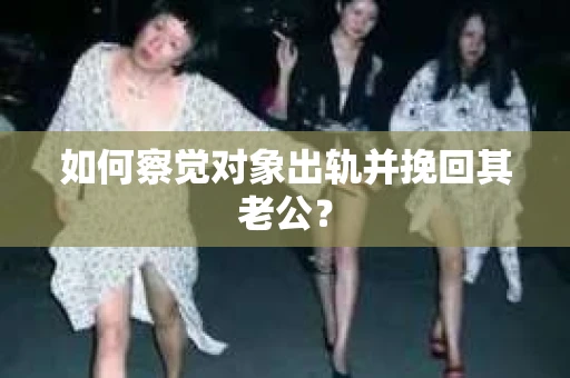如何察觉对象出轨并挽回其老公？