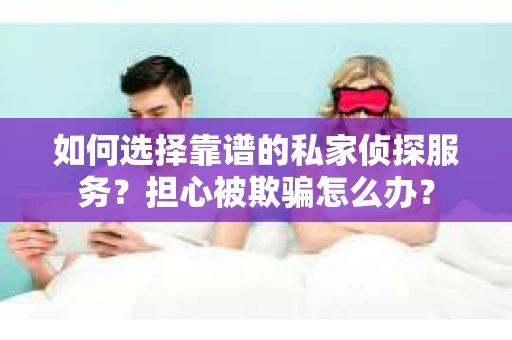 如何选择靠谱的私家侦探服务?担心被欺骗怎么办? 如何选择靠谱的私家侦探服务?担心被欺骗怎么办?