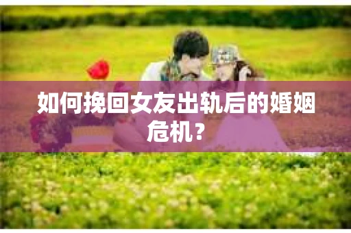 如何挽回女友出轨后的婚姻危机？