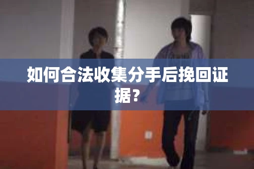 如何合法收集分手后挽回证据？