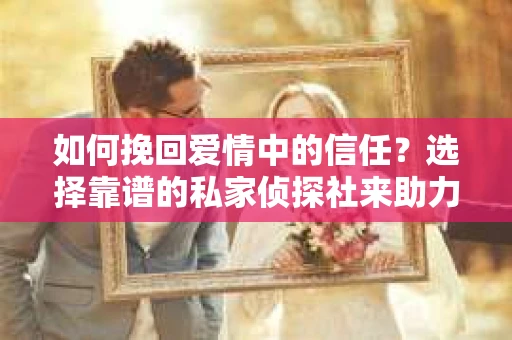 如何挽回爱情中的信任?选择靠谱的私家侦探社来助力 如何挽回爱情中的信任?选择靠谱的私家侦探社来助力