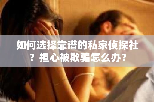 如何选择靠谱的私家侦探社?担心被欺骗怎么办? 如何选择靠谱的私家侦探社?担心被欺骗怎么办?