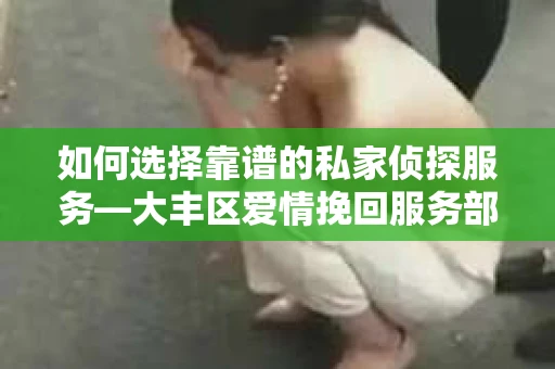 如何选择靠谱的私家侦探服务—大丰区爱情挽回服务部选择指南 如何选择靠谱的私家侦探服务—大丰区爱情挽回服务部选择指南